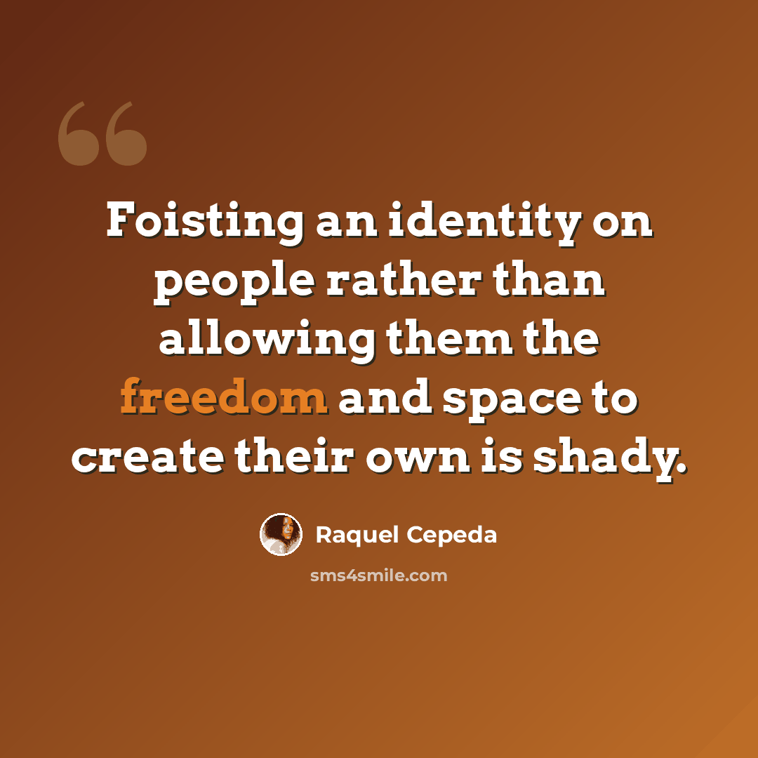 “Foisting an identity on people rather than allowing them the freedom and space to create their own is shady.” quote by Raquel Cepeda
