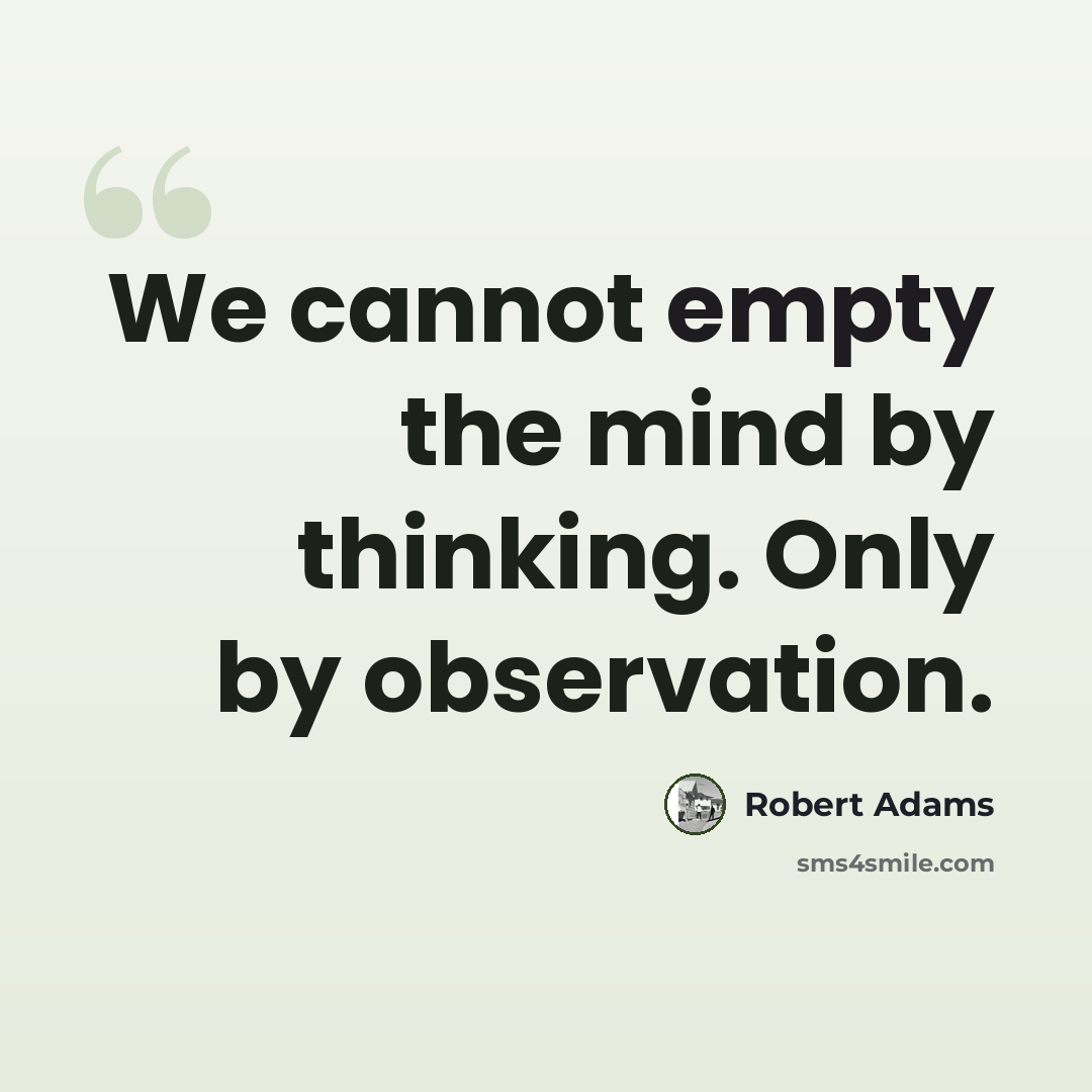 “We cannot empty the mind by thinking. Only by observation.” quote by Robert Adams