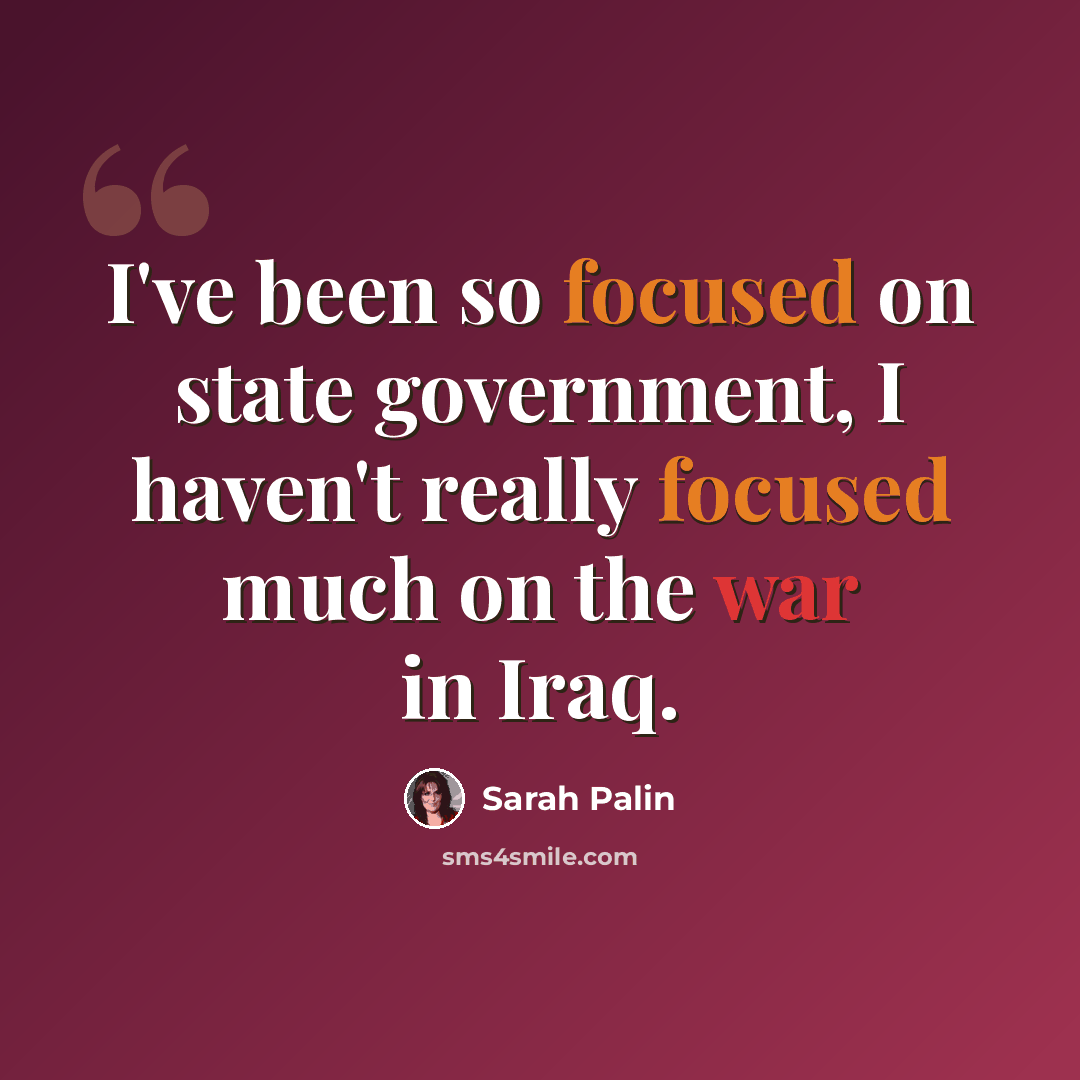 “I've been so focused on state government, I haven't really focused much on the war in Iraq.” quote by Sarah Palin