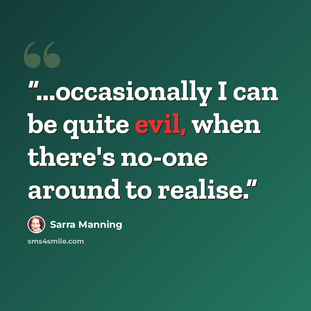“...occasionally I can be quite evil, when there's no-one around to realise.” quote by Sarra Manning