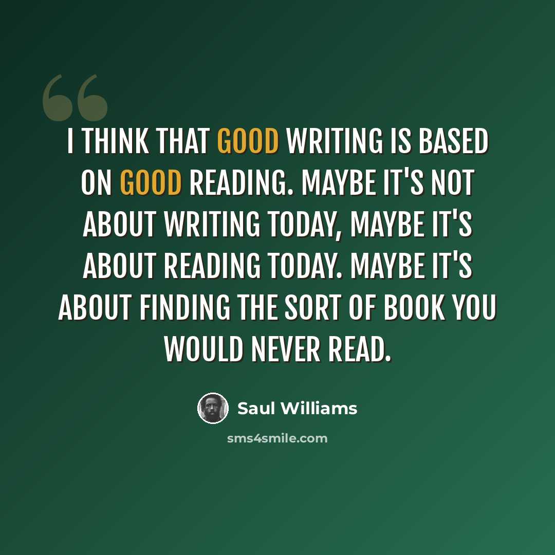 “I think that good writing is based on good reading. Maybe it's not about writing today, maybe it's about reading today. Maybe it's about finding the sort of book you would never read.” quote by Saul Williams