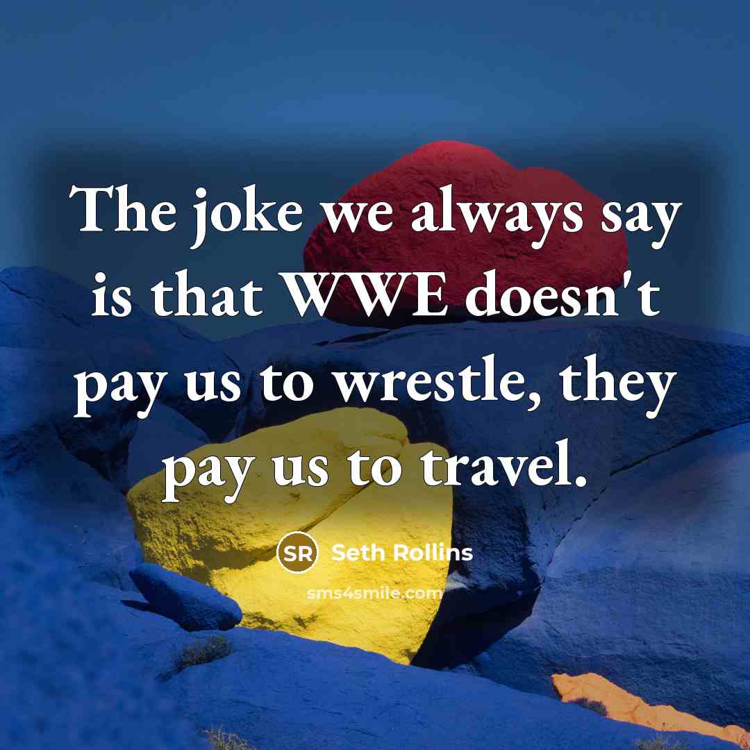 “The joke we always say is that WWE doesn't pay us to wrestle, they pay us to travel.” quote by Seth Rollins
