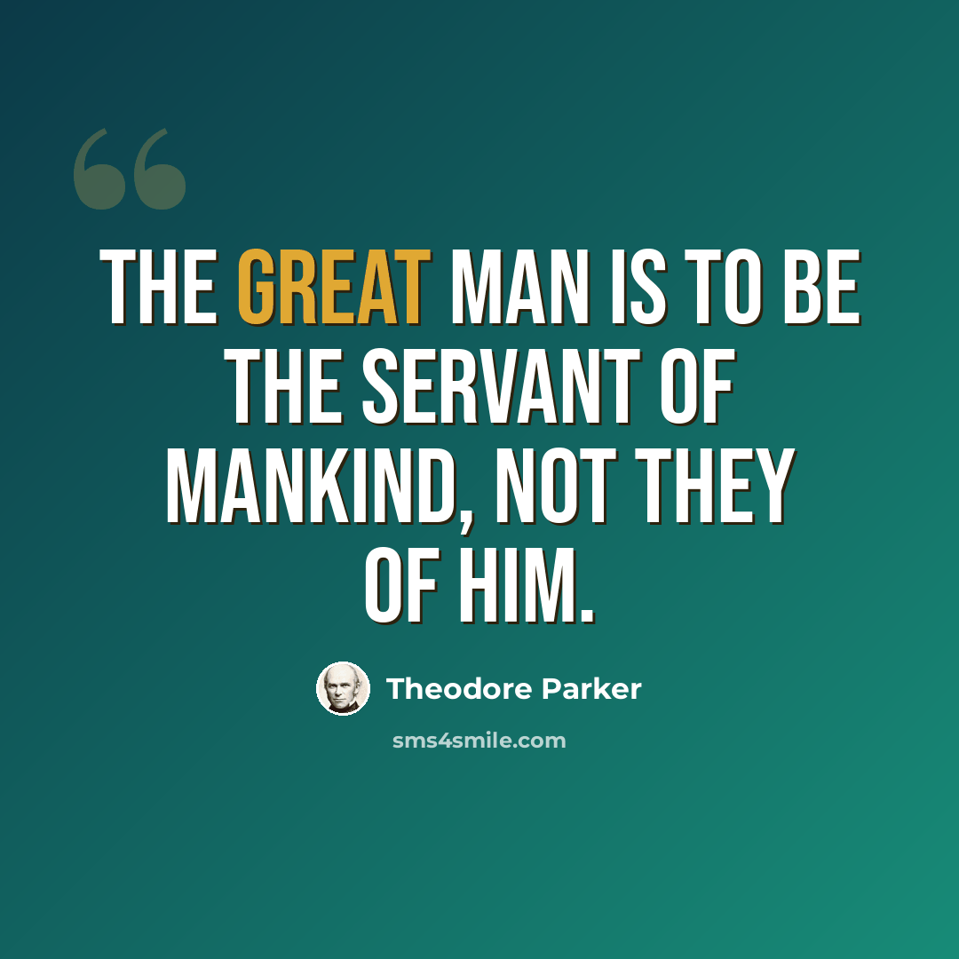 “The great man is to be the servant of mankind, not they of him.” quote by Theodore Parker