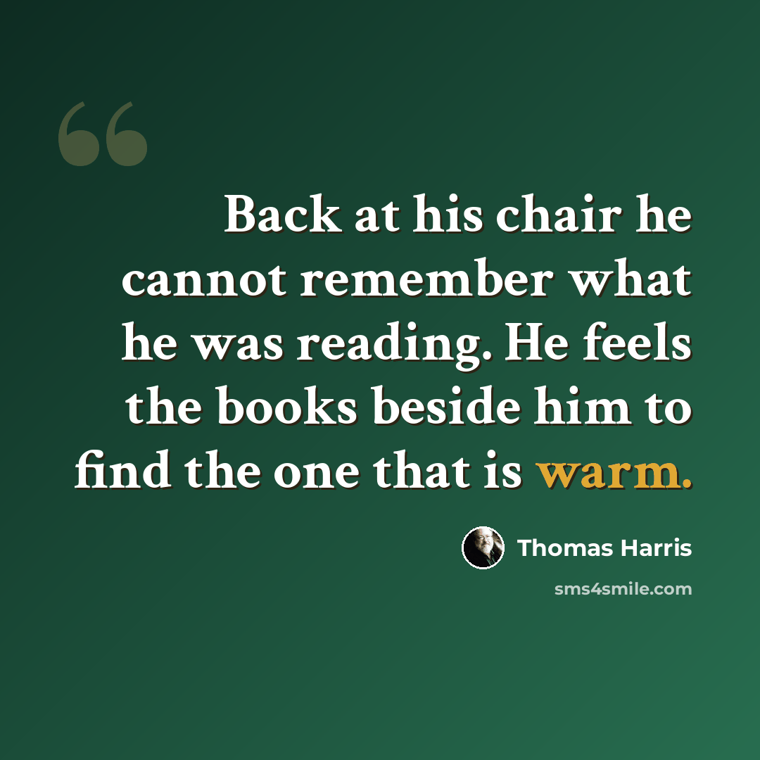 “Back at his chair he cannot remember what he was reading. He feels the books beside him to find the one that is warm.” quote by Thomas Harris
