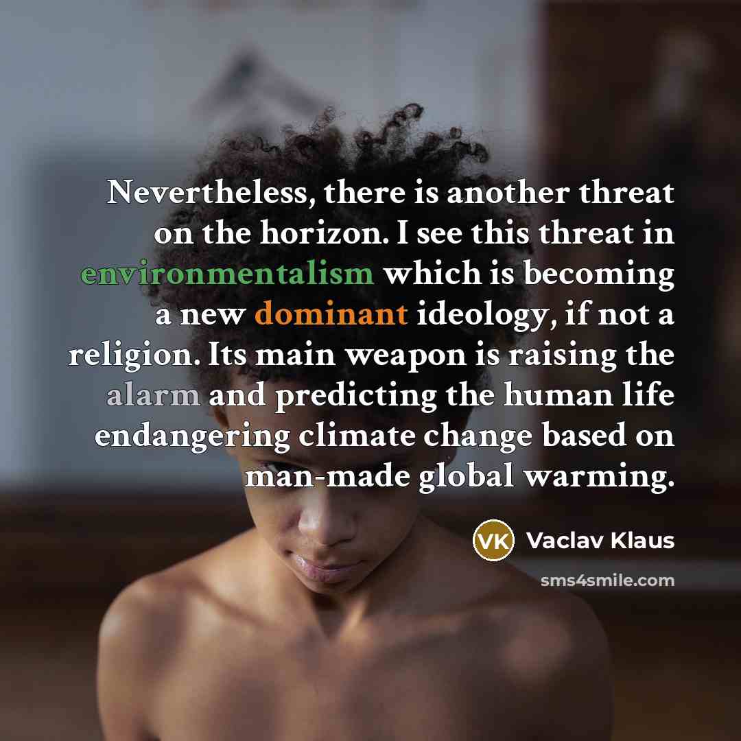 “Nevertheless, there is another threat on the horizon. I see this threat in environmentalism which is becoming a new dominant ideology, if not a religion. Its main weapon is raising the alarm and predicting the human life endangering climate change based on man-made global warming.” quote by Vaclav Klaus
