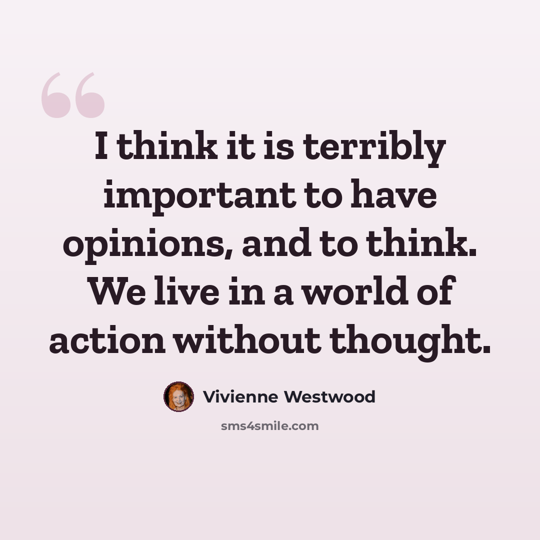 “I think it is terribly important to have opinions, and to think. We live in a world of action without thought.” quote by Vivienne Westwood