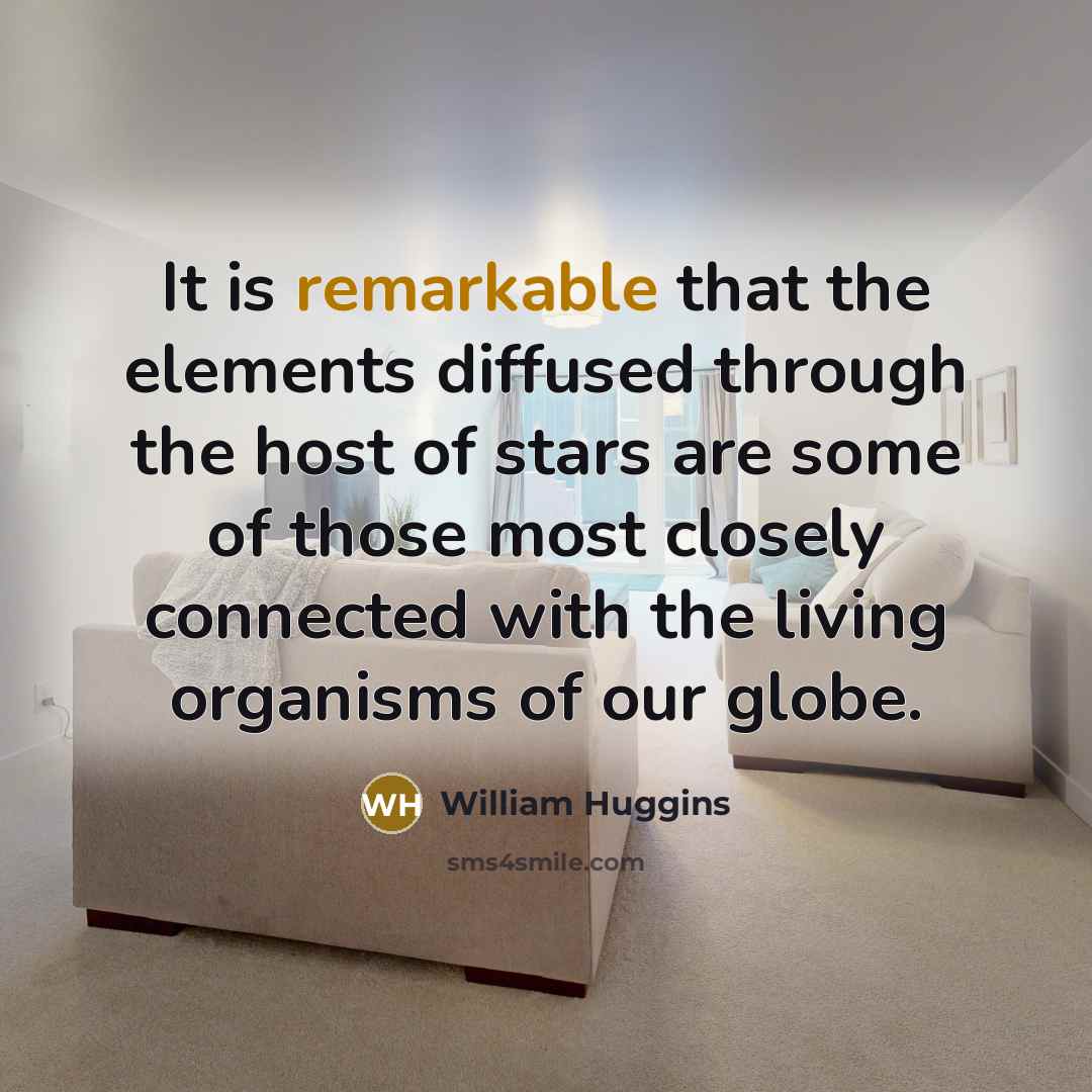 “It is remarkable that the elements diffused through the host of stars are some of those most closely connected with the living organisms of our globe.” quote by William Huggins