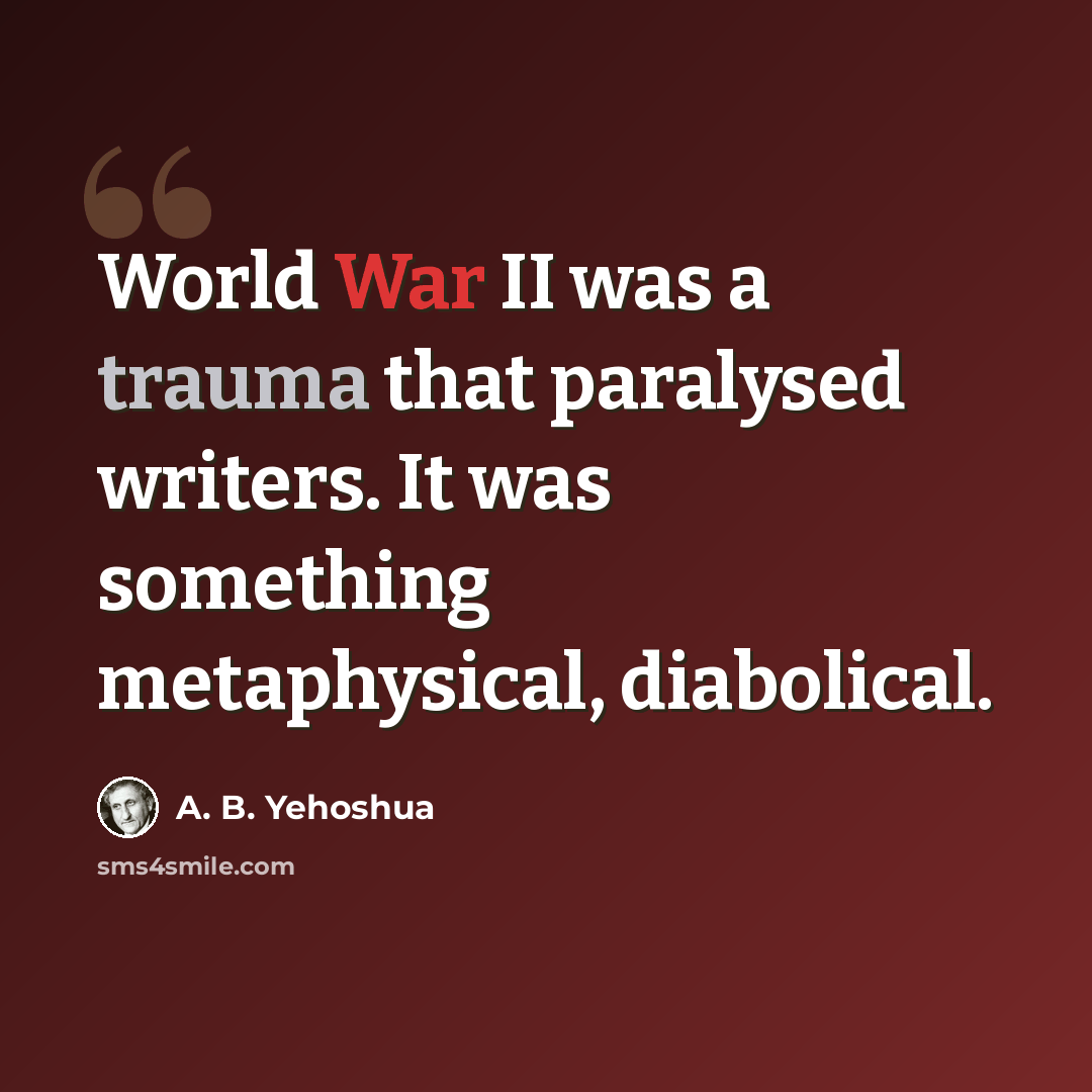 “World War II was a trauma that paralysed writers. It was something metaphysical, diabolical.” quote by A. B. Yehoshua