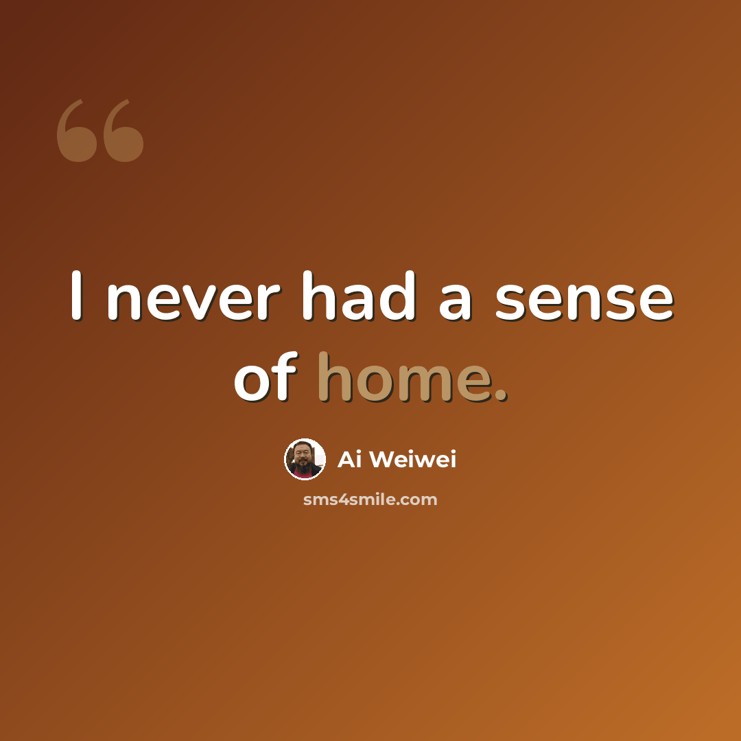 “I never had a sense of home.” quote by Ai Weiwei