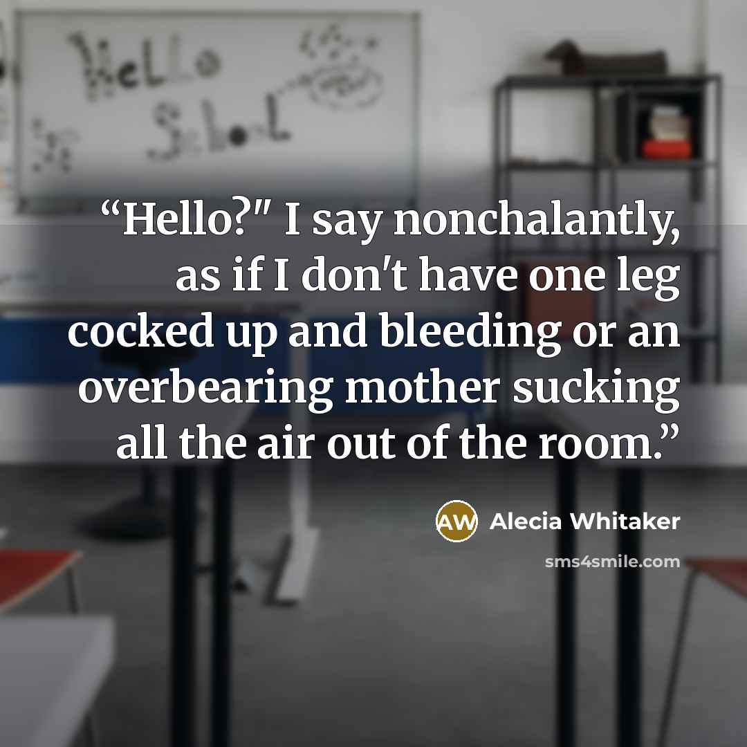 “Hello?" I say nonchalantly, as if I don't have one leg cocked up and bleeding or an overbearing mother sucking all the air out of the room.” quote by Alecia Whitaker