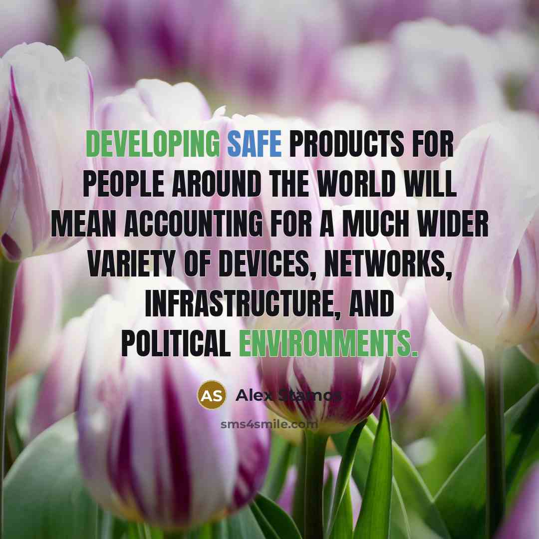 “Developing safe products for people around the world will mean accounting for a much wider variety of devices, networks, infrastructure, and political environments.” quote by Alex Stamos
