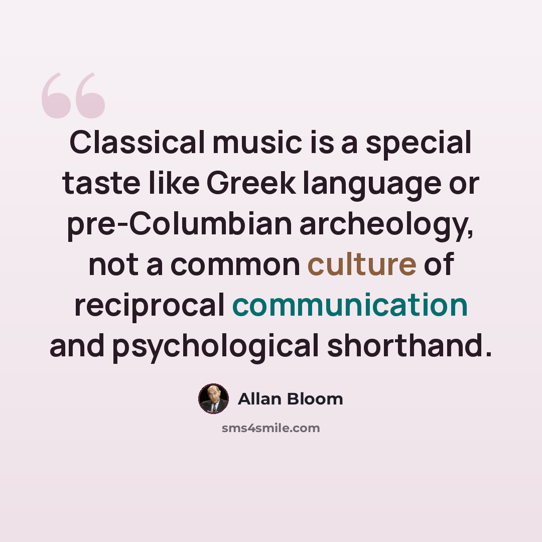 “Classical music is a special taste like Greek language or pre-Columbian archeology, not a common culture of reciprocal communication and psychological shorthand.” quote by Allan Bloom