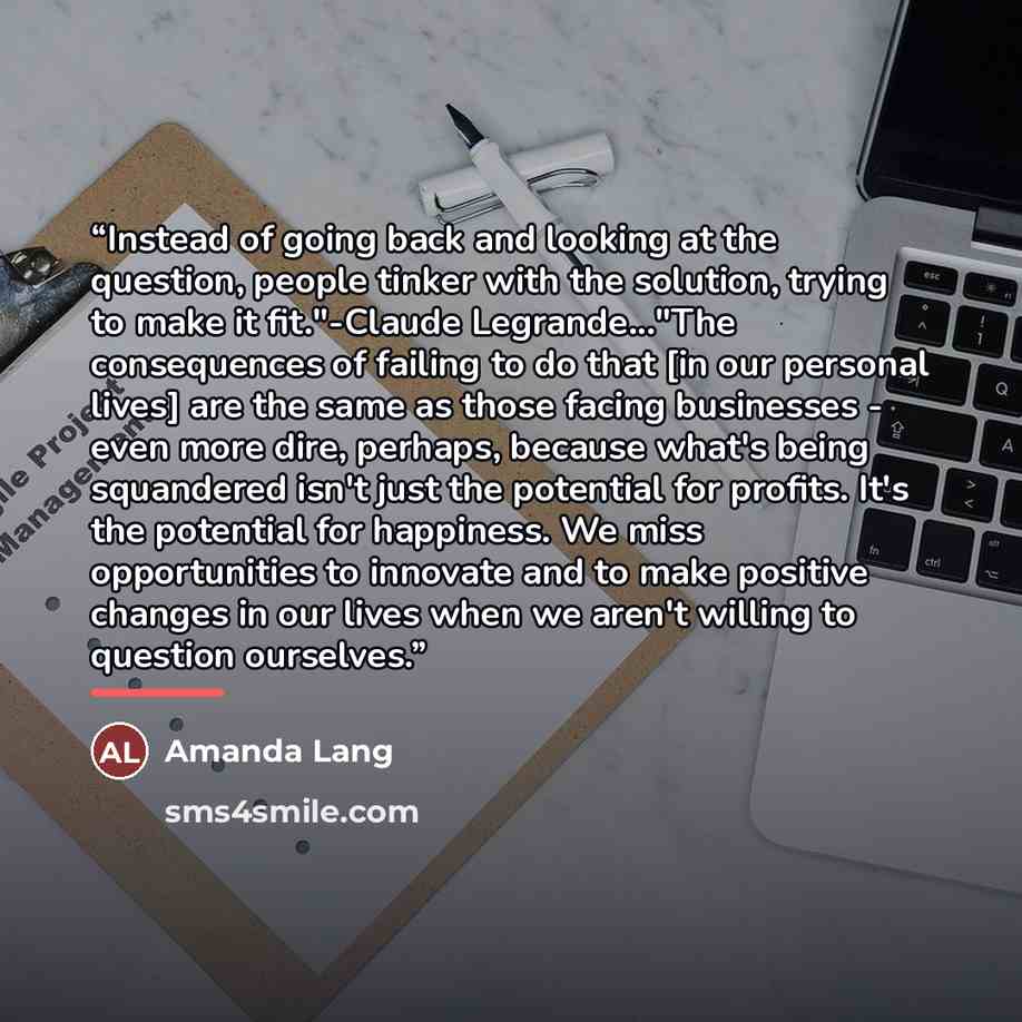 “Instead of going back and looking at the question, people tinker with the solution, trying to make it fit."-Claude Legrande..."The consequences of failing to do that [in our personal lives] are the same as those facing businesses - even more dire, perhaps, because what's being squandered isn't…” quote by Amanda Lang