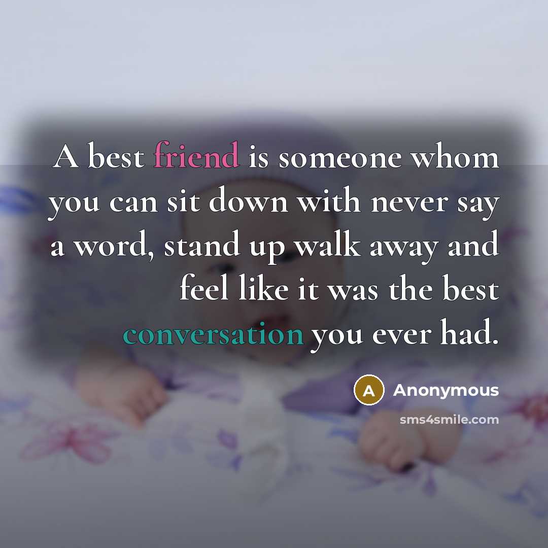 “A best friend is someone whom you can sit down with never say a word, stand up walk away and feel like it was the best conversation you ever had.” quote by Anonymous