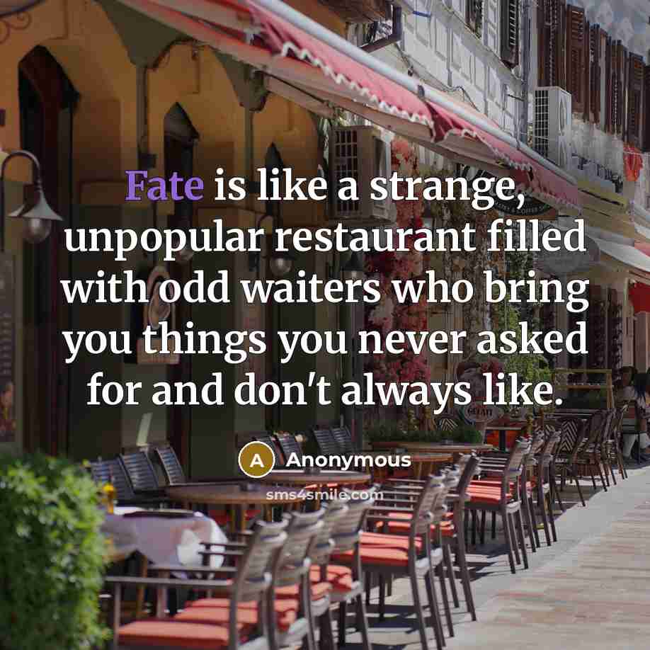“Fate is like a strange, unpopular restaurant filled with odd waiters who bring you things you never asked for and don't always like.” quote by Anonymous