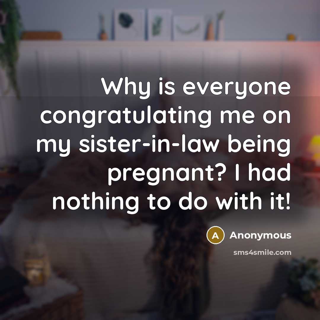 “Why is everyone congratulating me on my sister-in-law being pregnant? I had nothing to do with it!” quote by Anonymous