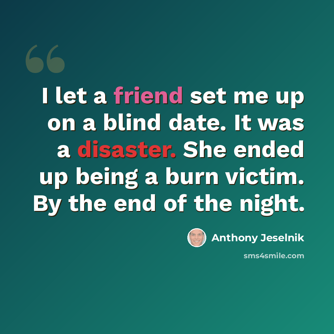 “I let a friend set me up on a blind date. It was a disaster. She ended up being a burn victim. By the end of the night.” quote by Anthony Jeselnik