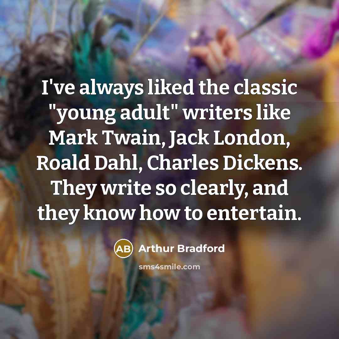 “I've always liked the classic "young adult" writers like Mark Twain, Jack London, Roald Dahl, Charles Dickens. They write so clearly, and they know how to entertain.” quote by Arthur Bradford