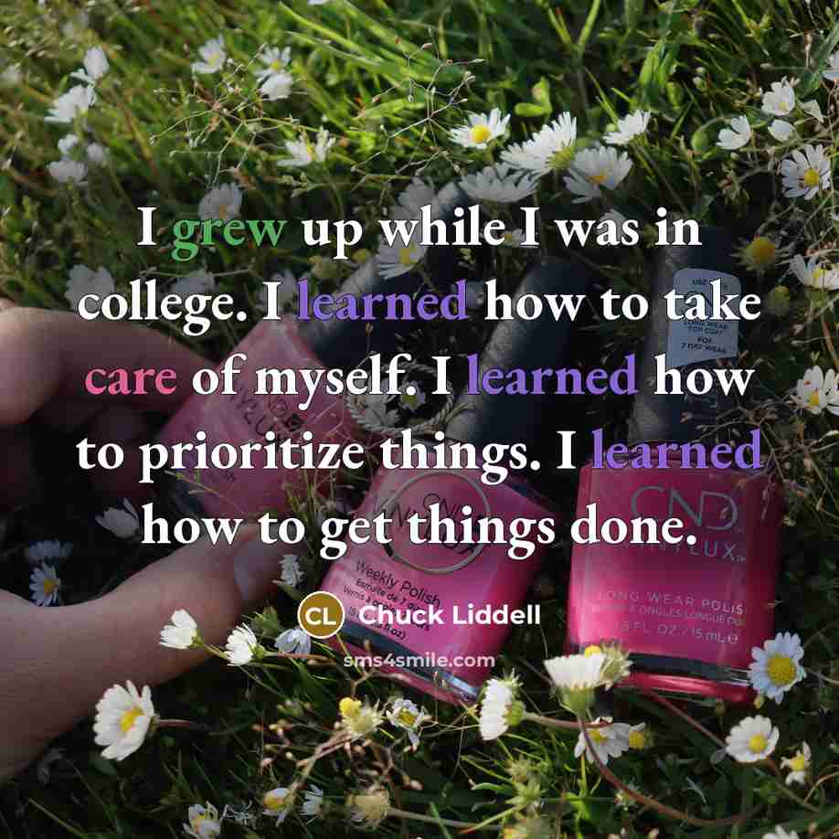 “I grew up while I was in college. I learned how to take care of myself. I learned how to prioritize things. I learned how to get things done.” quote by Chuck Liddell