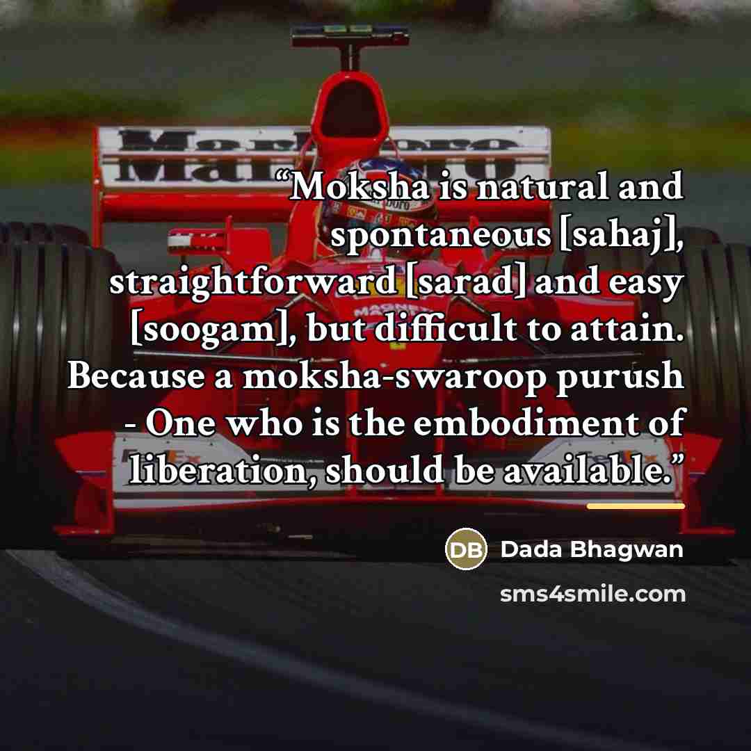 “Moksha is natural and spontaneous [sahaj], straightforward [sarad] and easy [soogam], but difficult to attain. Because a moksha-swaroop purush - One who is the embodiment of liberation, should be available.” quote by Dada Bhagwan