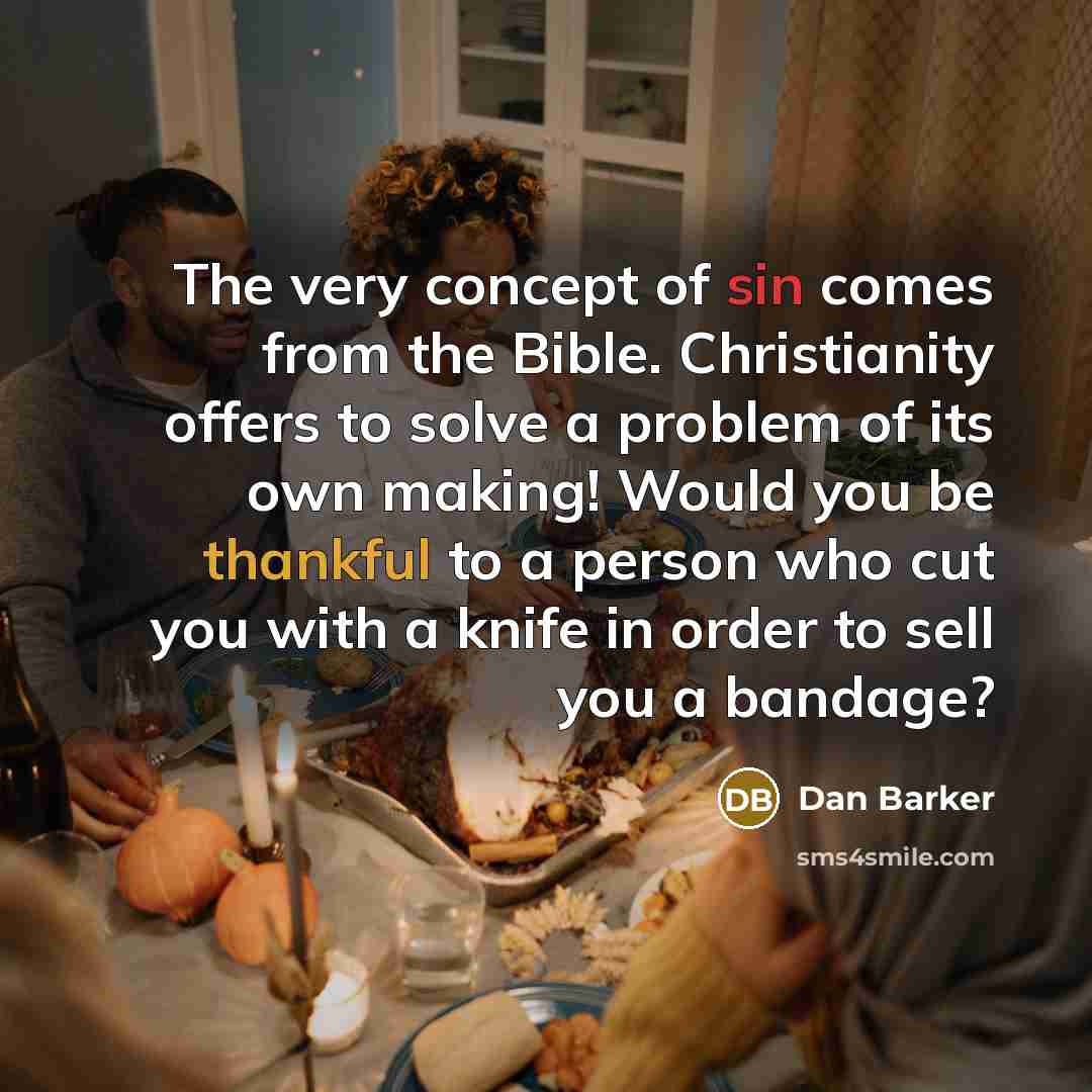 “The very concept of sin comes from the Bible. Christianity offers to solve a problem of its own making! Would you be thankful to a person who cut you with a knife in order to sell you a bandage?” quote by Dan Barker