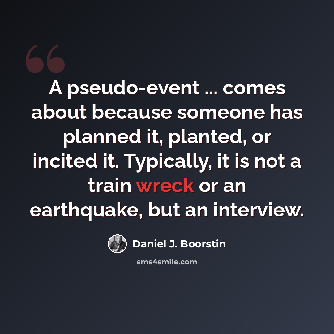 “A pseudo-event ... comes about because someone has planned it, planted, or incited it. Typically, it is not a train wreck or an earthquake, but an interview.” quote by Daniel J. Boorstin