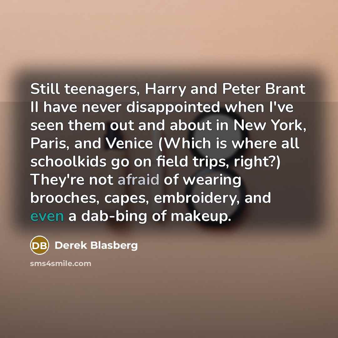“Still teenagers, Harry and Peter Brant II have never disappointed when I've seen them out and about in New York, Paris, and Venice (Which is where all schoolkids go on field trips, right?) They're not afraid of wearing brooches, capes, embroidery, and even a dab-bing of makeup.” quote by Derek Blasberg