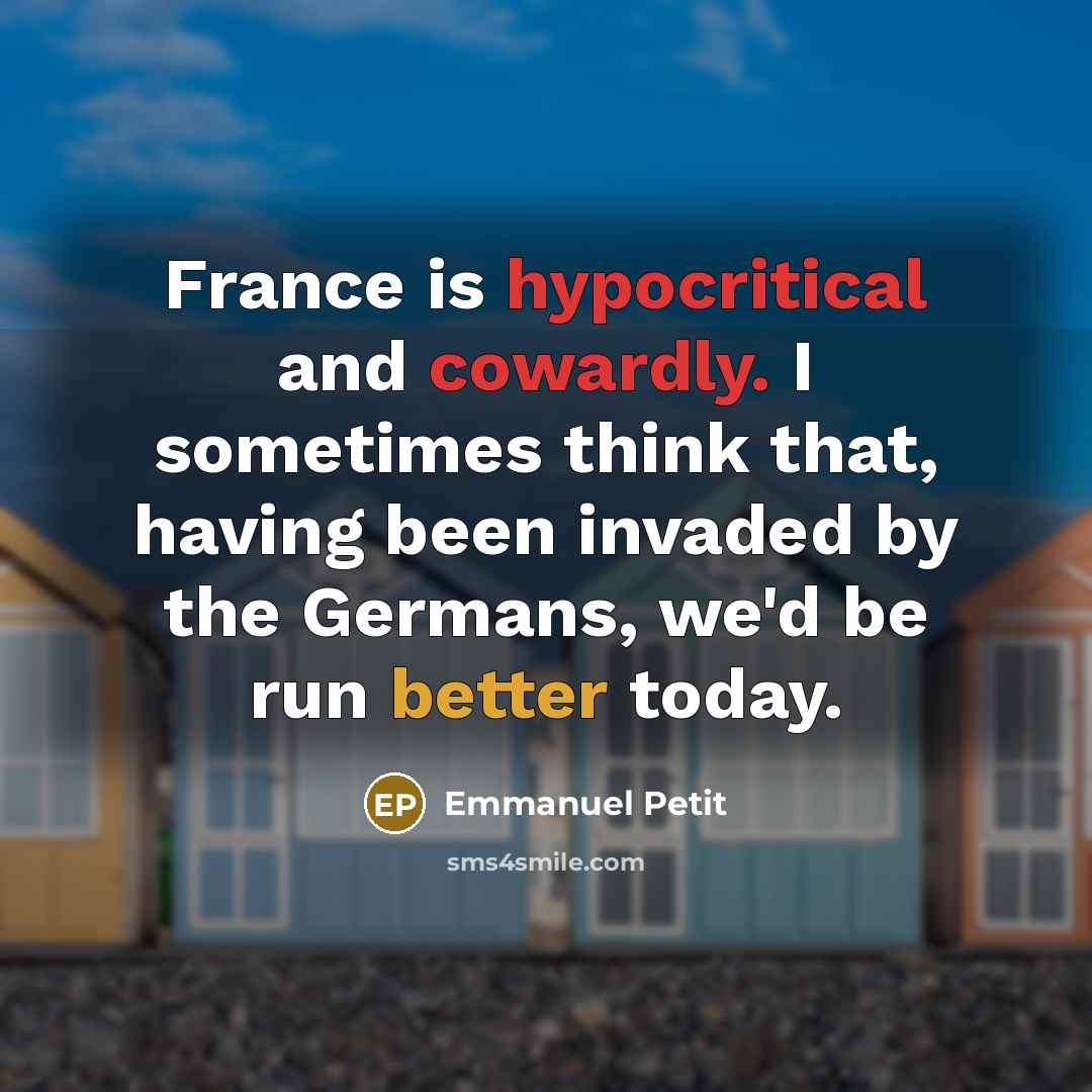 “France is hypocritical and cowardly. I sometimes think that, having been invaded by the Germans, we'd be run better today.” quote by Emmanuel Petit