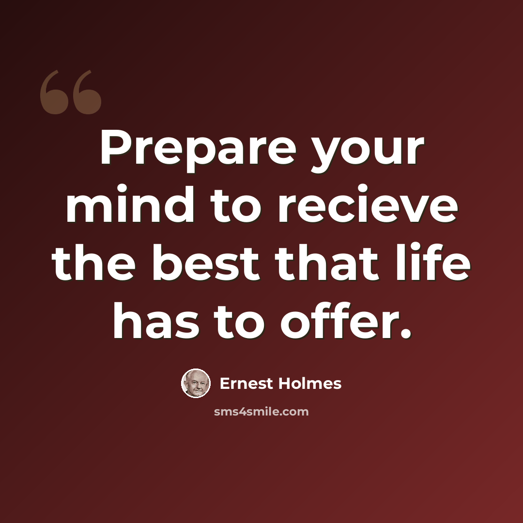 “Prepare your mind to recieve the best that life has to offer.” quote by Ernest Holmes
