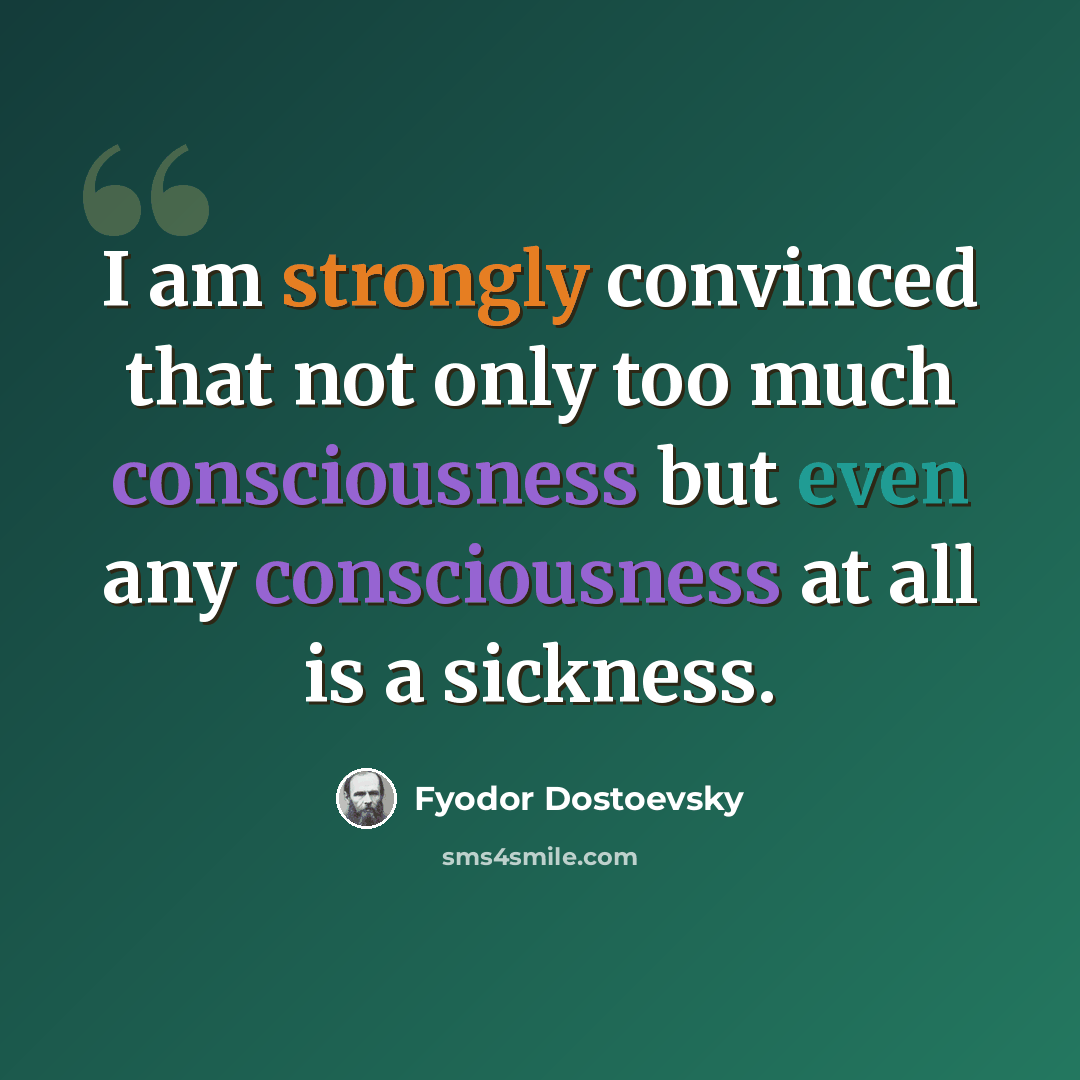 “I am strongly convinced that not only too much consciousness but even any consciousness at all is a sickness.” quote by Fyodor Dostoevsky