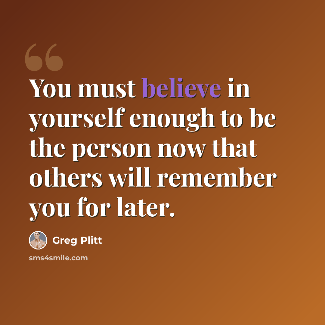 “You must believe in yourself enough to be the person now that others will remember you for later.” quote by Greg Plitt