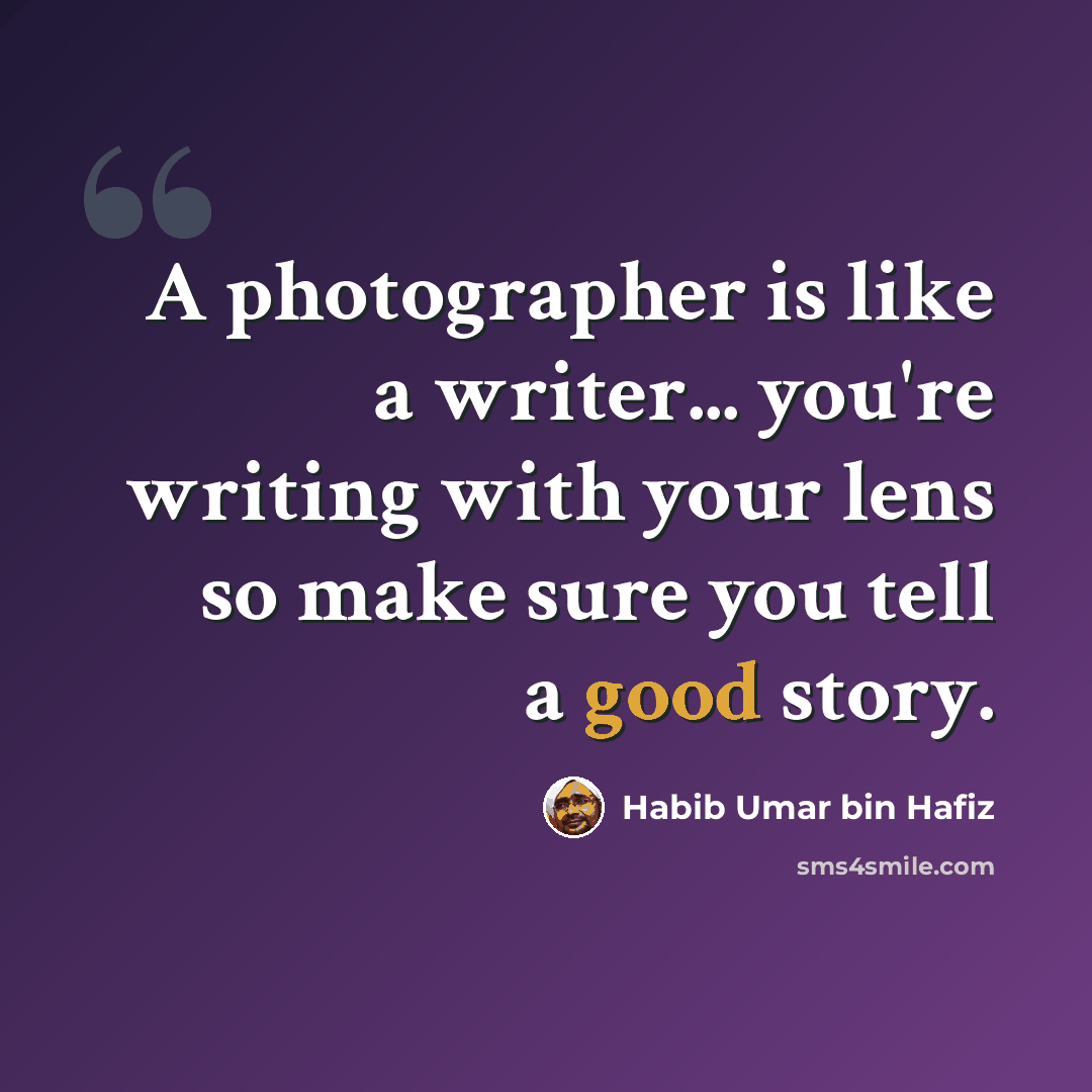 “A photographer is like a writer... you're writing with your lens so make sure you tell a good story.” quote by Habib Umar bin Hafiz