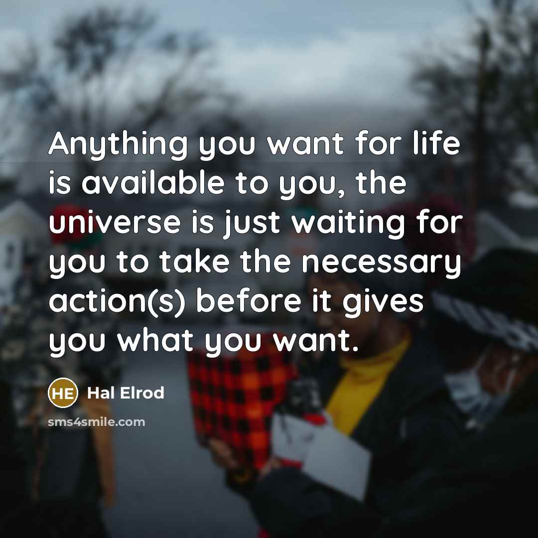 “Anything you want for life is available to you, the universe is just waiting for you to take the necessary action(s) before it gives you what you want.” quote by Hal Elrod