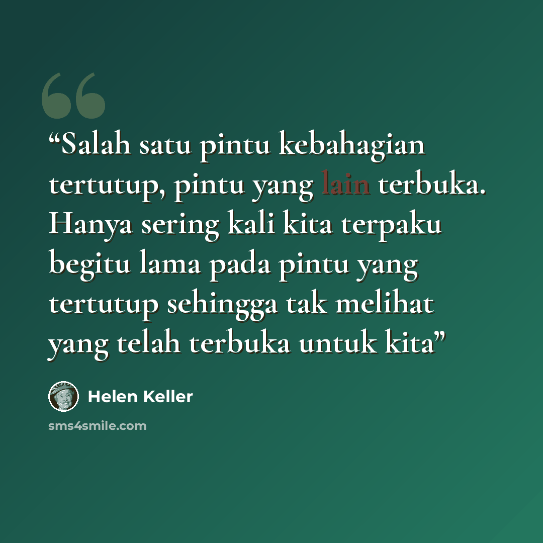 “Salah satu pintu kebahagian tertutup, pintu yang lain terbuka. Hanya sering kali kita terpaku begitu lama pada pintu yang tertutup sehingga tak melihat yang telah terbuka untuk kita” quote by Helen Keller