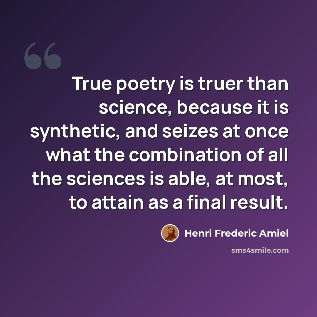 “True poetry is truer than science, because it is synthetic, and seizes at once what the combination of all the sciences is able, at most, to attain as a final result.” quote by Henri Frederic Amiel