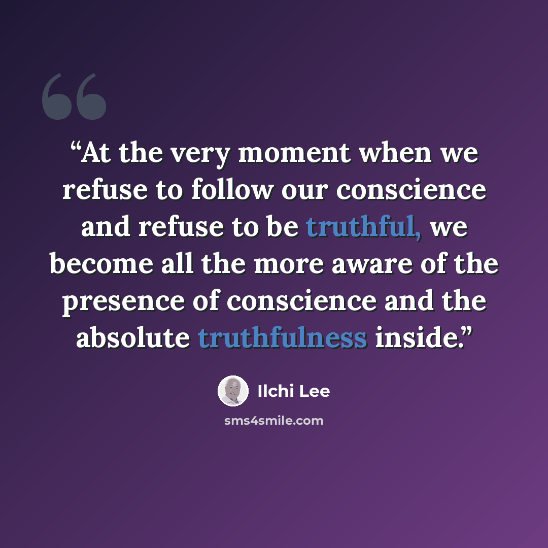 “At the very moment when we refuse to follow our conscience and refuse to be truthful, we become all the more aware of the presence of conscience and the absolute truthfulness inside.” quote by Ilchi Lee