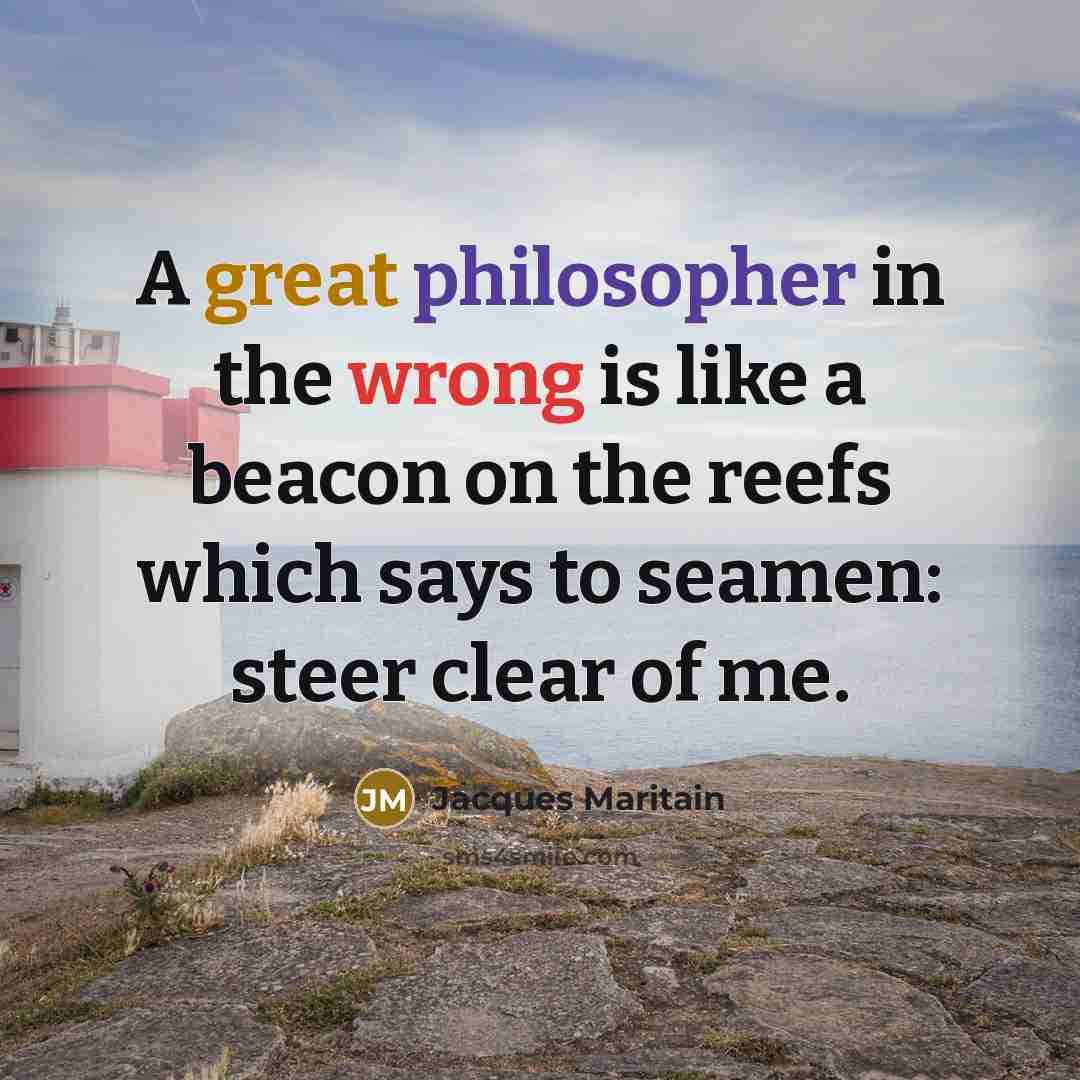 “A great philosopher in the wrong is like a beacon on the reefs which says to seamen: steer clear of me.” quote by Jacques Maritain
