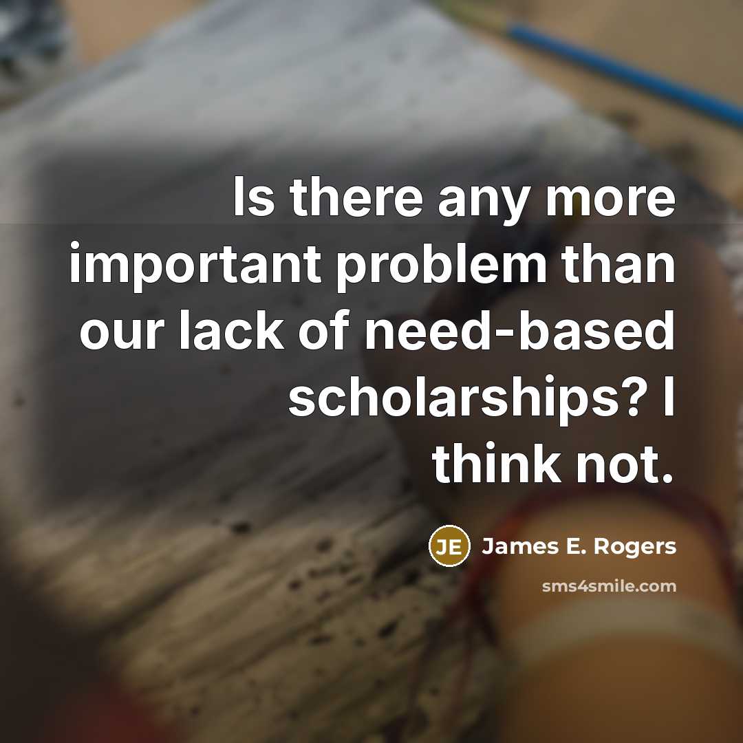 “Is there any more important problem than our lack of need-based scholarships? I think not.” quote by James E. Rogers