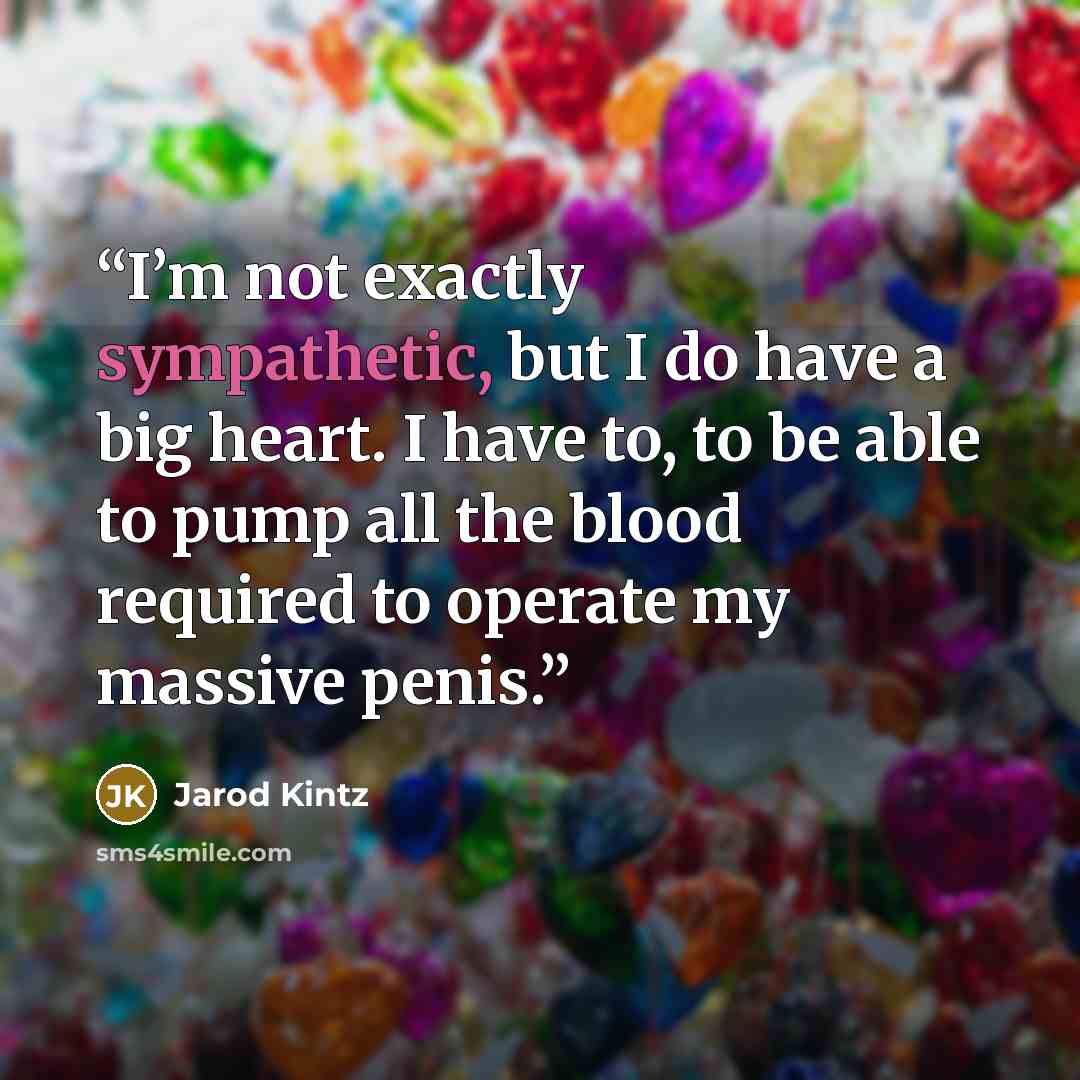 “I’m not exactly sympathetic, but I do have a big heart. I have to, to be able to pump all the blood required to operate my massive penis.” quote by Jarod Kintz