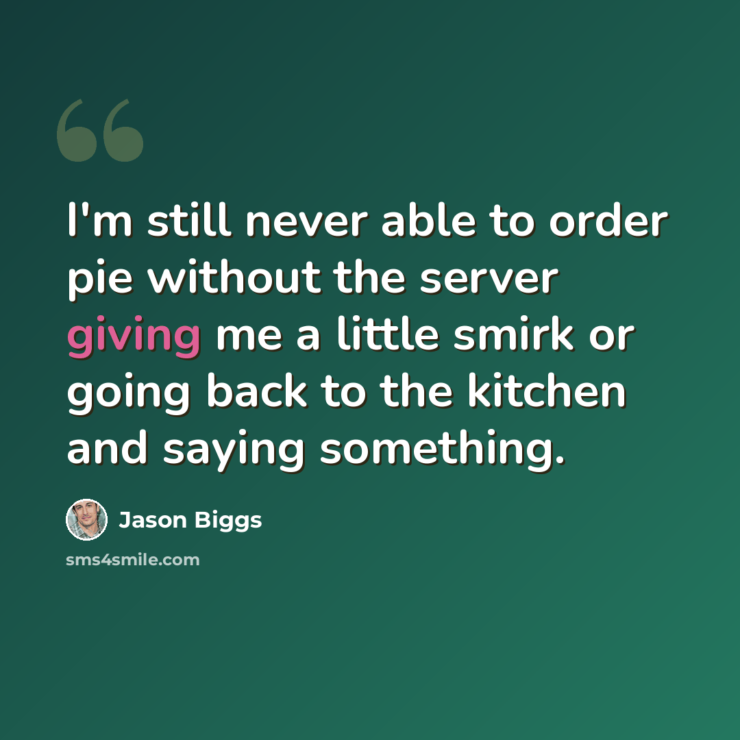 “I'm still never able to order pie without the server giving me a little smirk or going back to the kitchen and saying something.” quote by Jason Biggs
