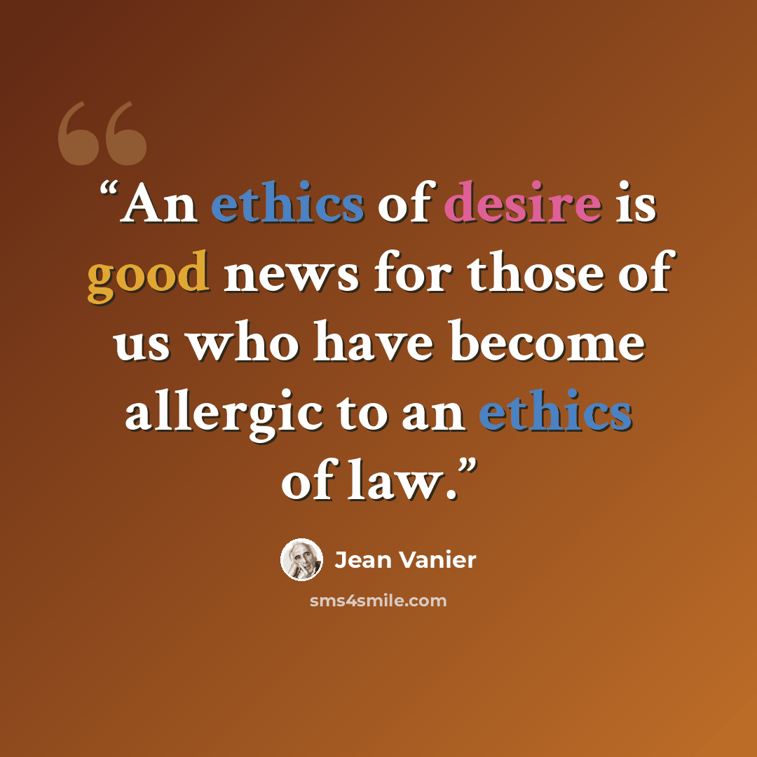 “An ethics of desire is good news for those of us who have become allergic to an ethics of law.” quote by Jean Vanier