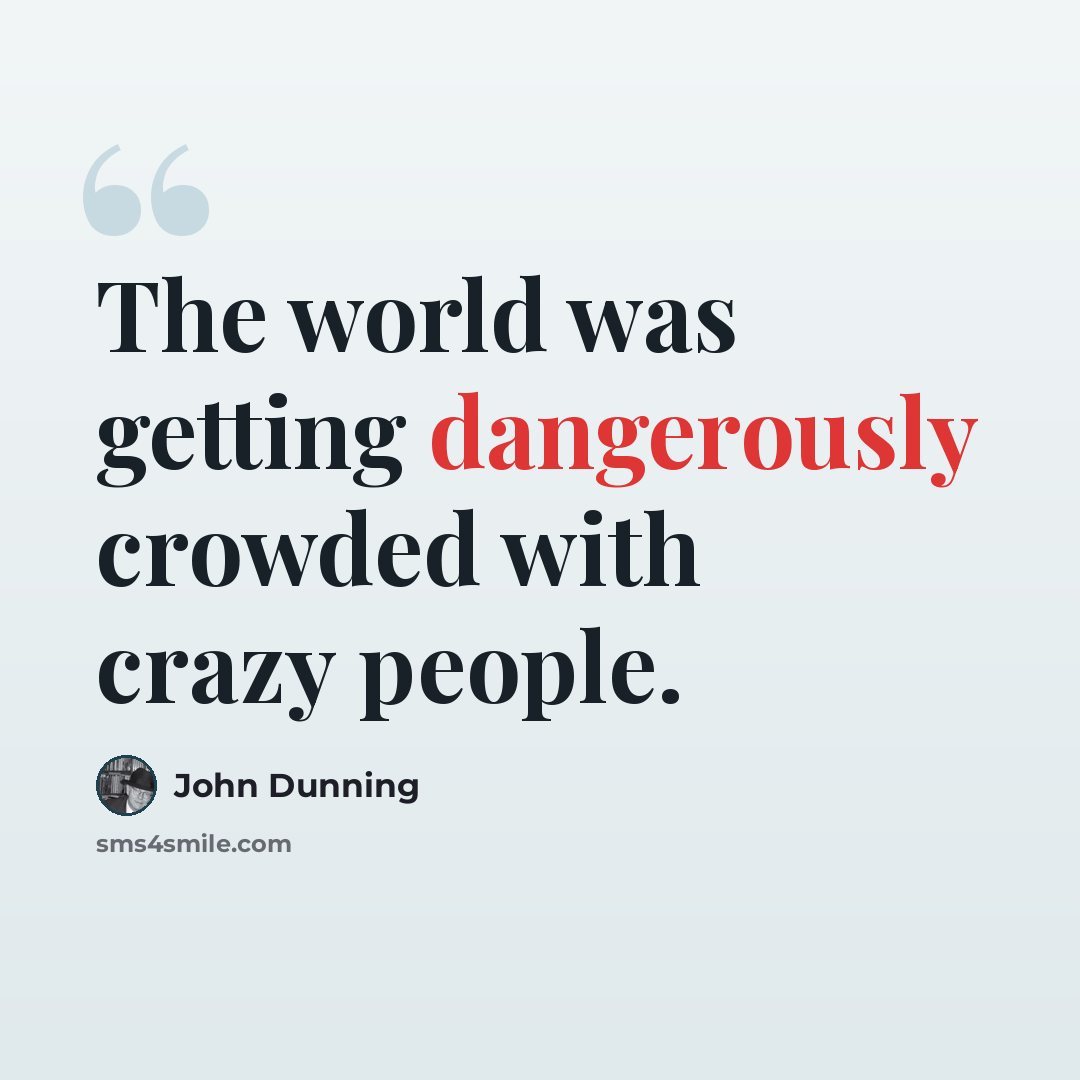 “The world was getting dangerously crowded with crazy people.” quote by John Dunning