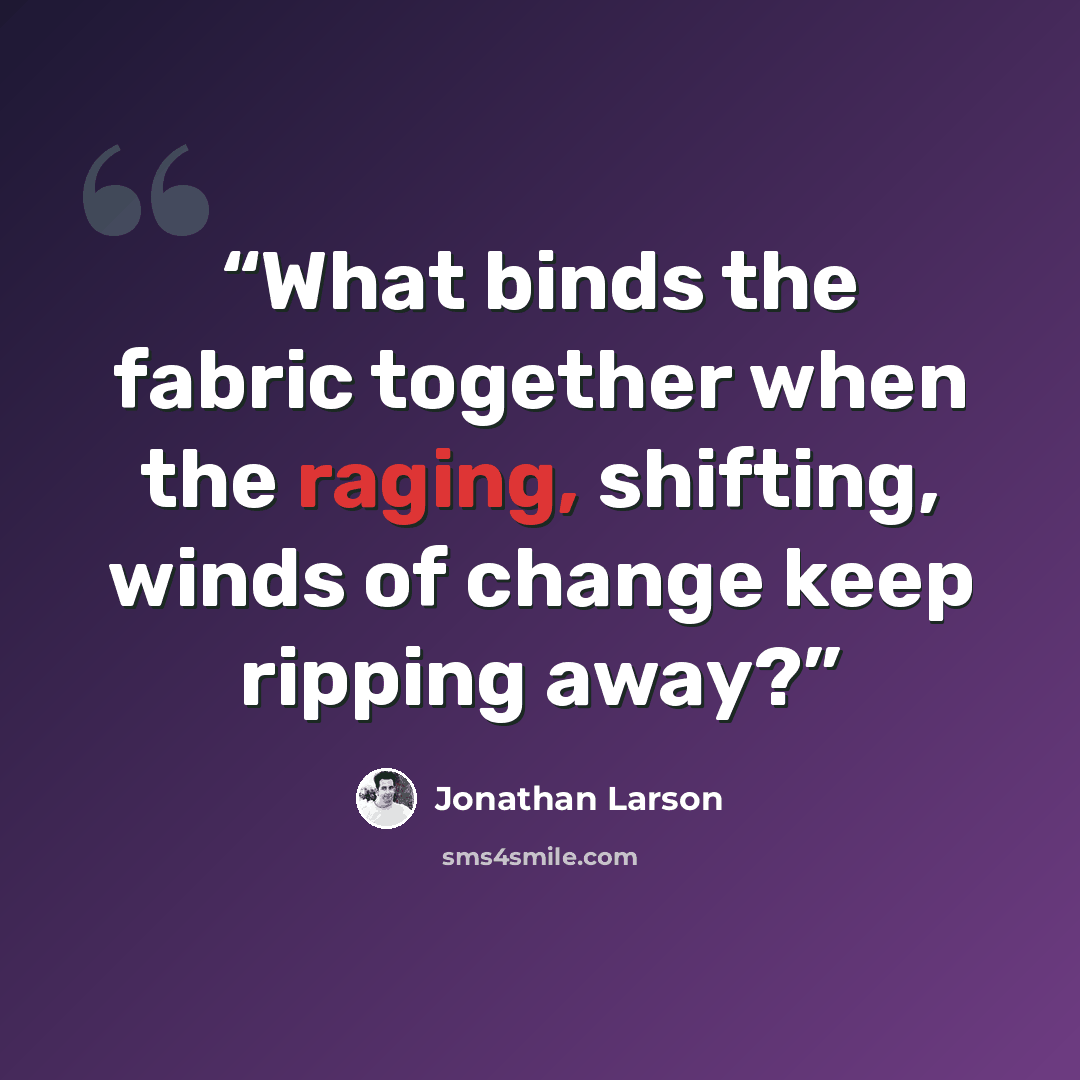 “What binds the fabric together when the raging, shifting, winds of change keep ripping away?” quote by Jonathan Larson
