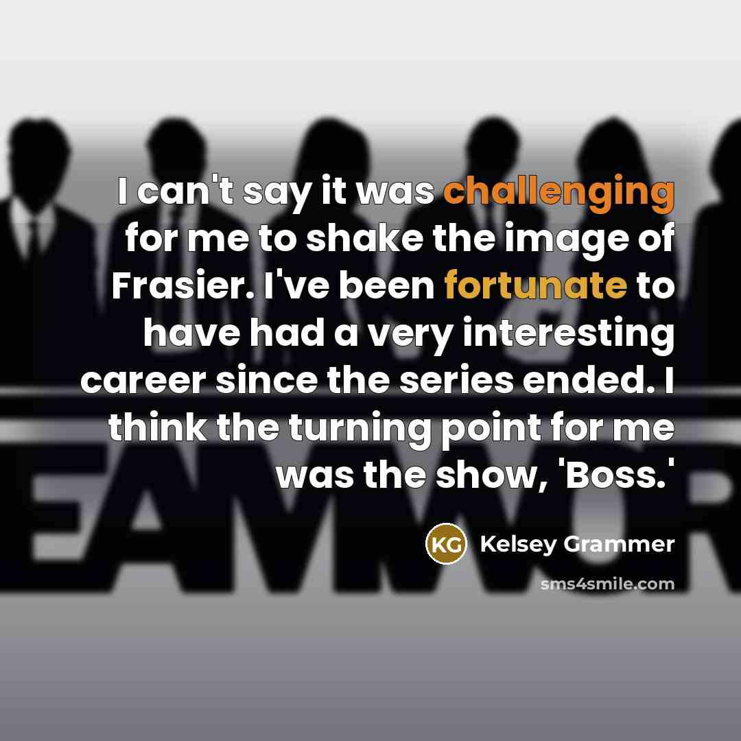“I can't say it was challenging for me to shake the image of Frasier. I've been fortunate to have had a very interesting career since the series ended. I think the turning point for me was the show, 'Boss.'” quote by Kelsey Grammer