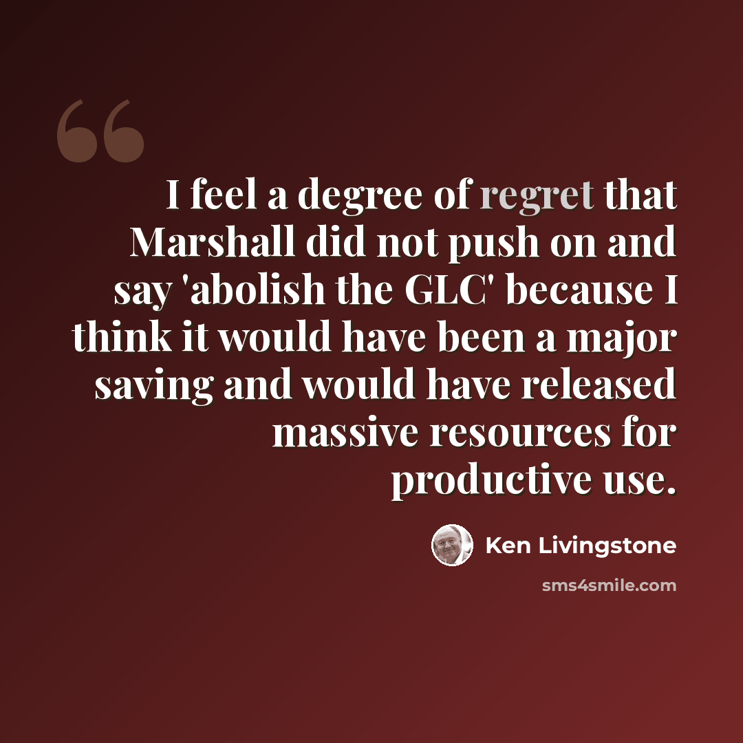 “I feel a degree of regret that Marshall did not push on and say 'abolish the GLC' because I think it would have been a major saving and would have released massive resources for productive use.” quote by Ken Livingstone