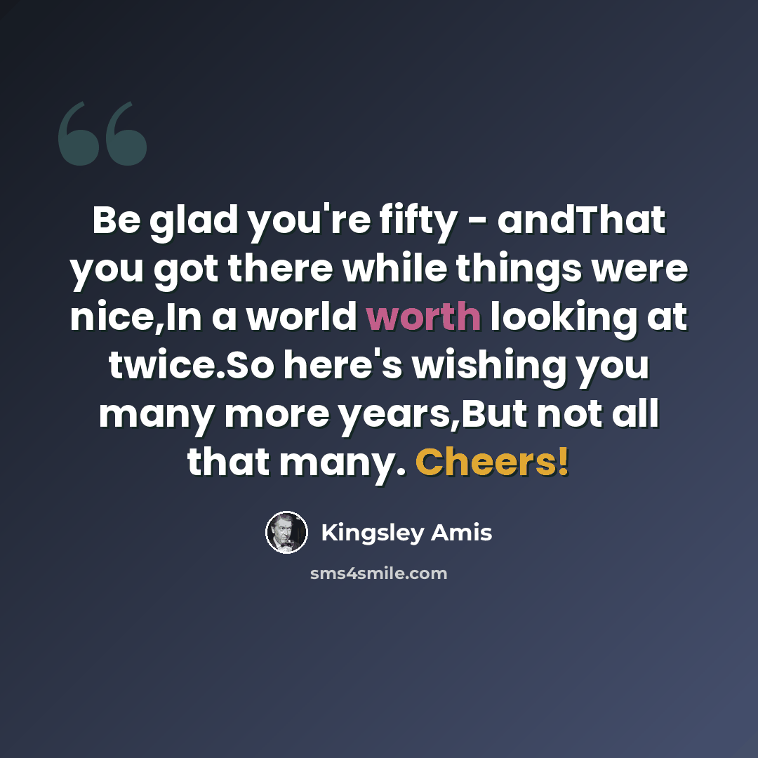“Be glad you're fifty - andThat you got there while things were nice,In a world worth looking at twice.So here's wishing you many more years,But not all that many. Cheers!” quote by Kingsley Amis