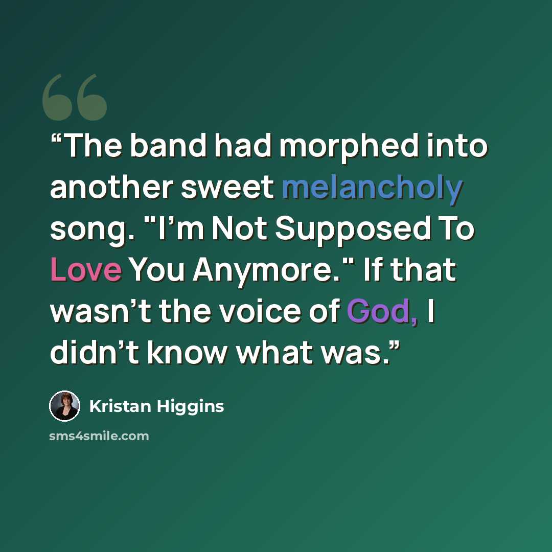 “The band had morphed into another sweet melancholy song. "I'm Not Supposed To Love You Anymore." If that wasn't the voice of God, I didn't know what was.” quote by Kristan Higgins