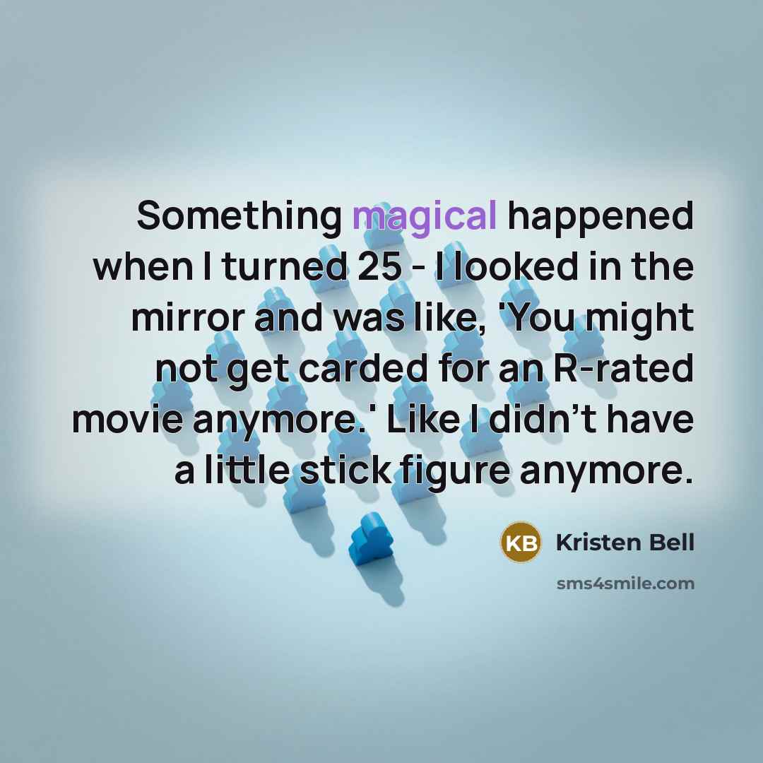 “Something magical happened when I turned 25 - I looked in the mirror and was like, 'You might not get carded for an R-rated movie anymore.' Like I didn't have a little stick figure anymore.” quote by Kristen Bell