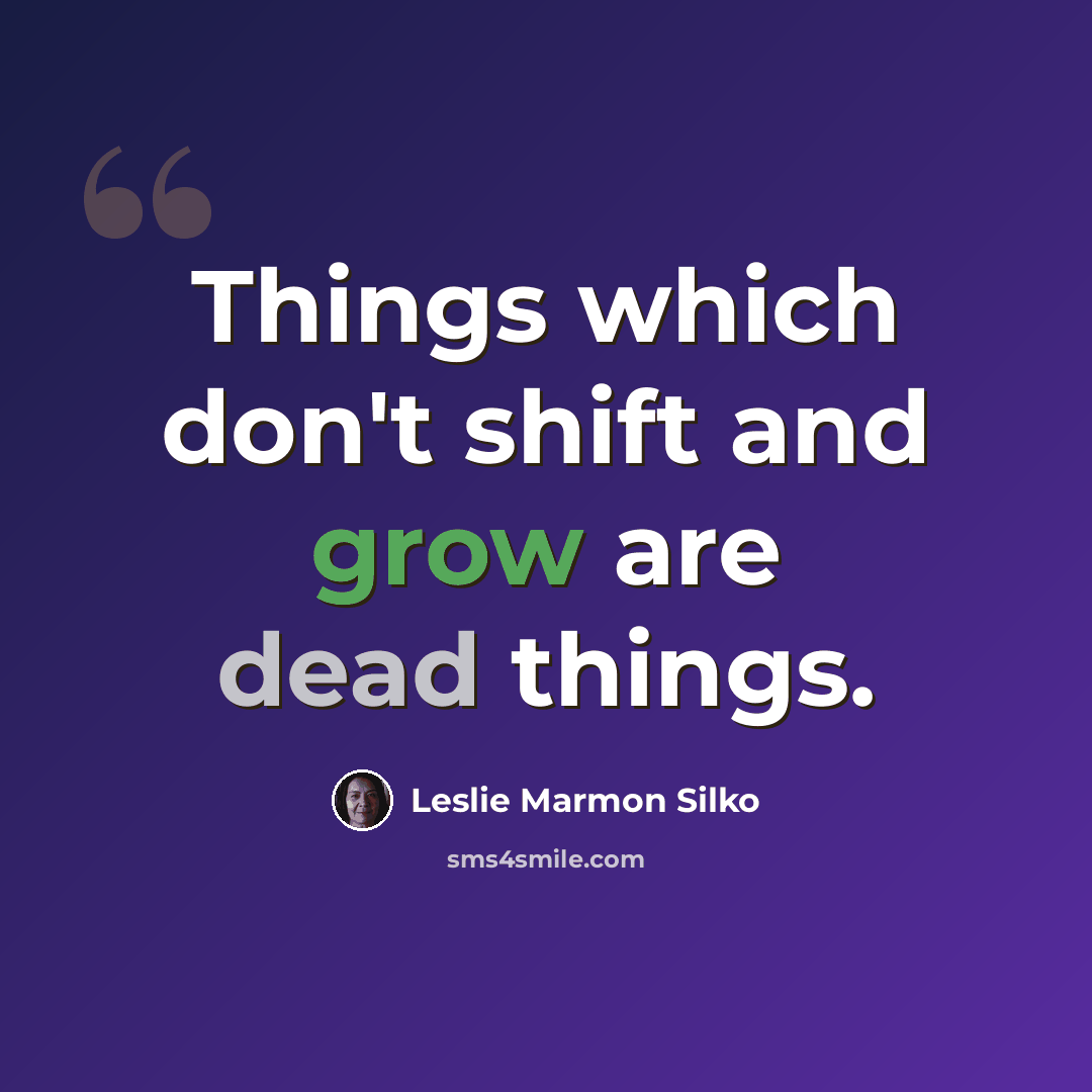 “Things which don't shift and grow are dead things.” quote by Leslie Marmon Silko
