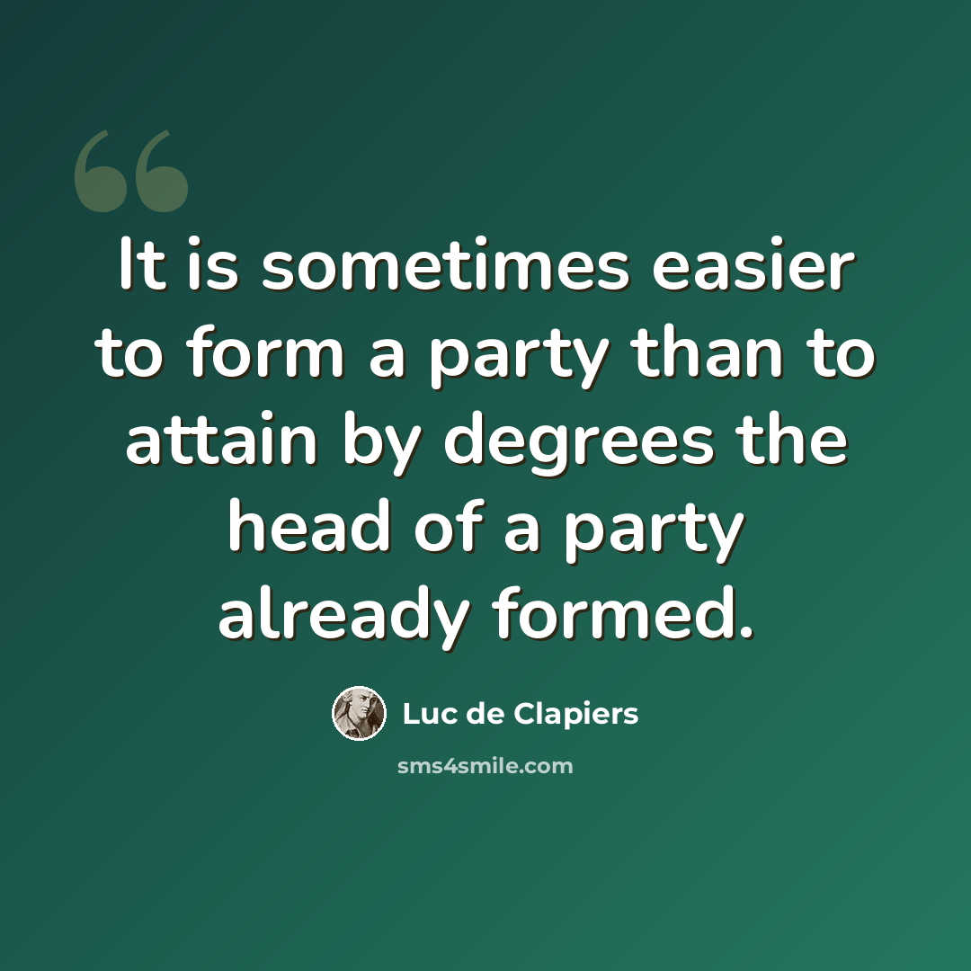 “It is sometimes easier to form a party than to attain by degrees the head of a party already formed.” quote by Luc de Clapiers